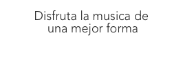 Disfruta la musica de
 una mejor forma
